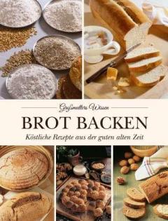 Großmutters Wissen - Brot Backen - Köstliche Rezepte